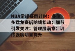 NBA常规赛倒计时；多伦多猛龙赛后防线松动；细节引发关注；管理层满意；训练强度明显提升的简单介绍-游戏