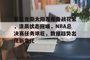 菲尼克斯太阳发布备战花絮，清晨状态回暖，NBA总决赛任务艰巨，数据趋势出现新变化的简单介绍-爱游戏