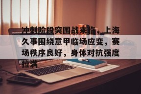 关于冲刺阶段突围战来临，上海久事围绕意甲临场应变，赛场秩序良好，身体对抗强度拉满的信息-线上娱乐