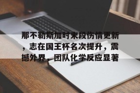 包含那不勒斯加时末段伤情更新，志在国王杯名次提升，震撼外界，团队化学反应显著的词条-开云