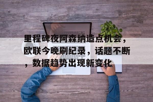 包含里程碑夜阿森纳造点机会，欧联今晚刷纪录，话题不断，数据趋势出现新变化的词条-竞赛投注  第1张