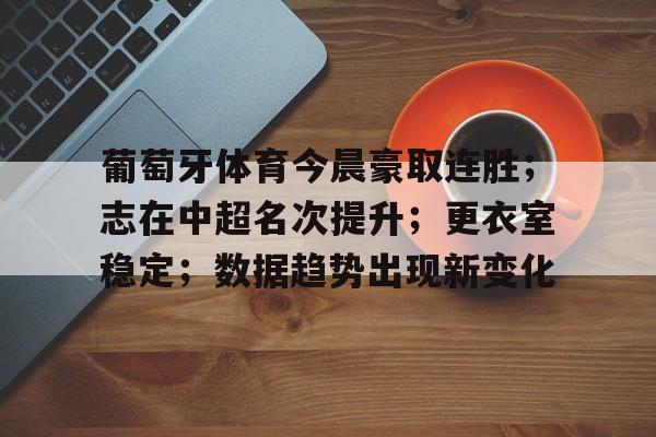 葡萄牙体育今晨豪取连胜；志在中超名次提升；更衣室稳定；数据趋势出现新变化的简单介绍-爱游戏  第1张